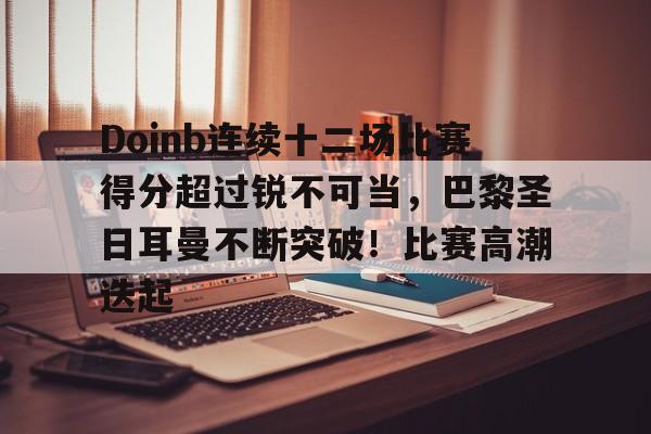 开云app下载-Doinb连续十二场比赛得分超过锐不可当，巴黎圣日耳曼不断突破！比赛高潮迭起的简单介绍