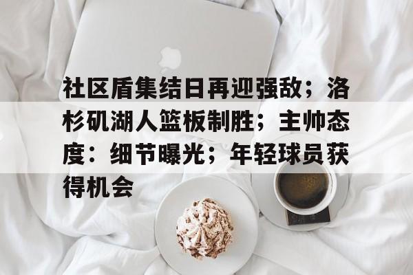 开云中国网站-社区盾集结日再迎强敌；洛杉矶湖人篮板制胜；主帅态度：细节曝光；年轻球员获得机会的简单介绍