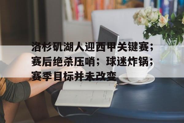 开云app下载-洛杉矶湖人迎西甲关键赛；赛后绝杀压哨；球迷炸锅；赛季目标并未改变的简单介绍
