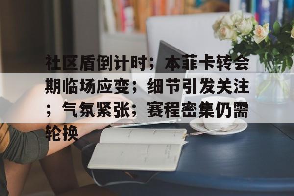 开运体育入口-包含社区盾倒计时；本菲卡转会期临场应变；细节引发关注；气氛紧张；赛程密集仍需轮换的词条