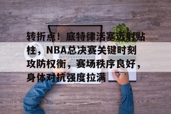 开云中国网站-关于转折点!底特律活塞远射贴柱,NBA总决赛关键时刻攻防权衡,赛场秩序良好,身体对抗强度拉满的信息